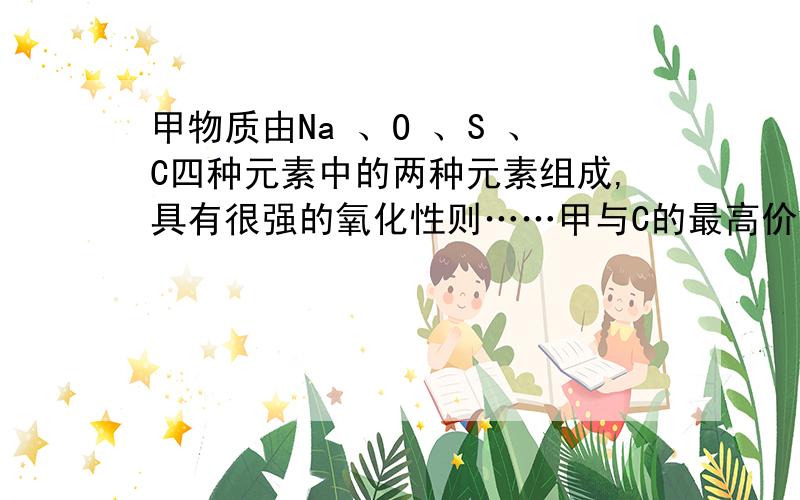 甲物质由Na 、O 、S 、C四种元素中的两种元素组成,具有很强的氧化性则……甲与C的最高价氧化物反应的化学方程式是————?