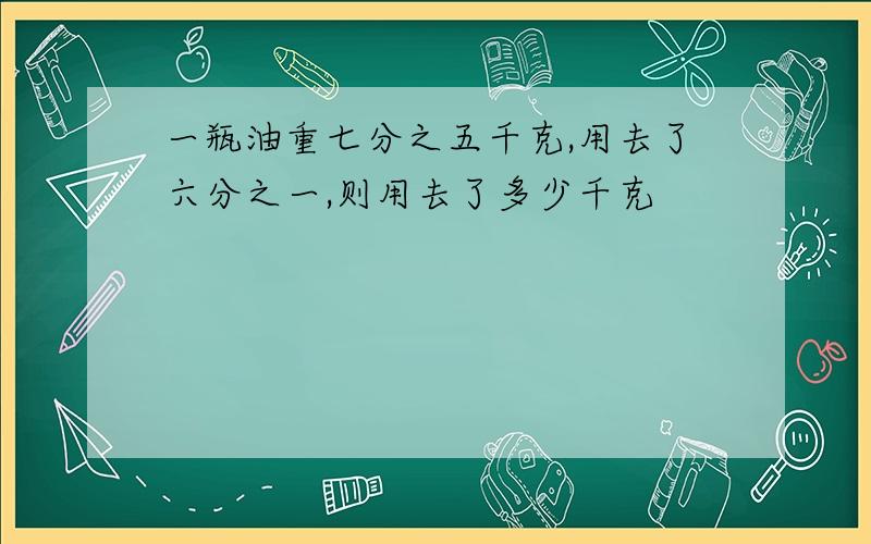 一瓶油重七分之五千克,用去了六分之一,则用去了多少千克