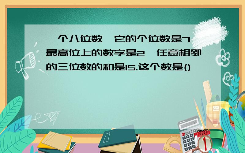 一个八位数,它的个位数是7,最高位上的数字是2,任意相邻的三位数的和是15.这个数是()