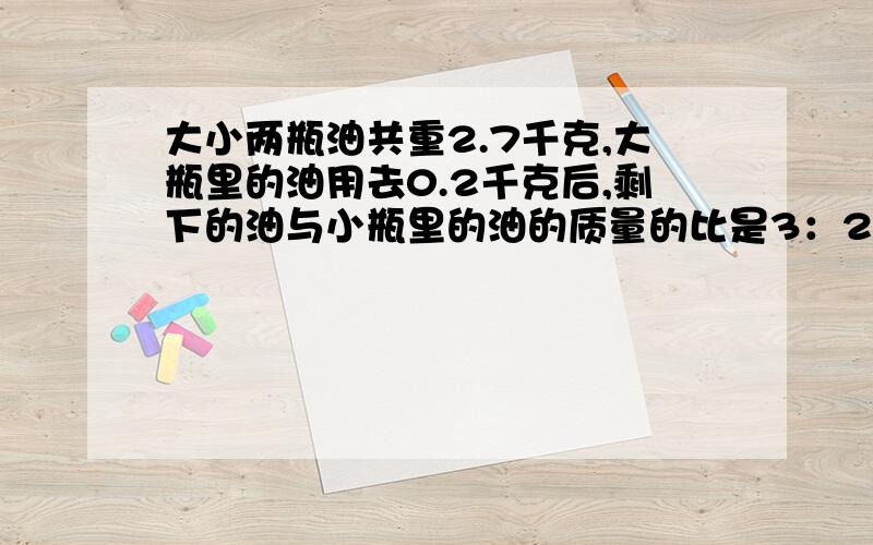 大小两瓶油共重2.7千克,大瓶里的油用去0.2千克后,剩下的油与小瓶里的油的质量的比是3：2,求大瓶里原来装有多少千克油?