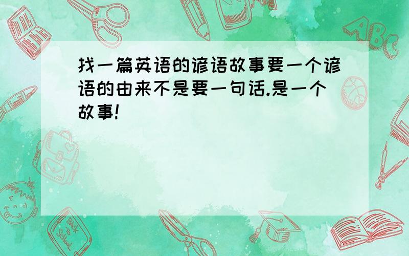 找一篇英语的谚语故事要一个谚语的由来不是要一句话.是一个故事!