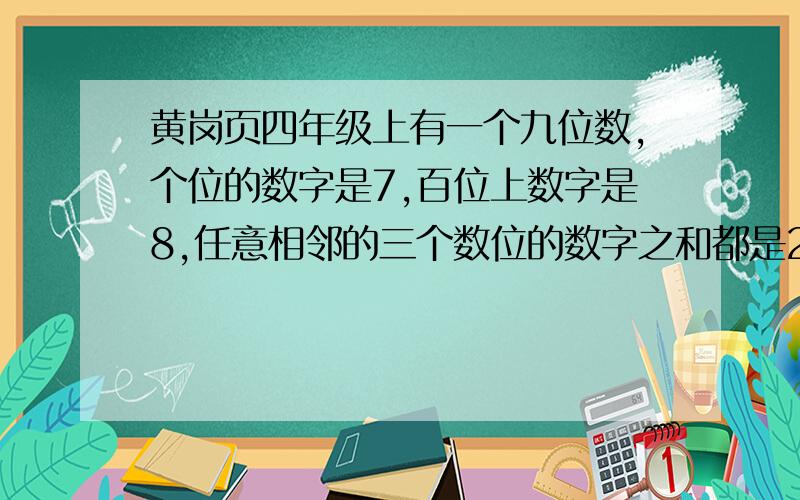 黄岗页四年级上有一个九位数,个位的数字是7,百位上数字是8,任意相邻的三个数位的数字之和都是21,