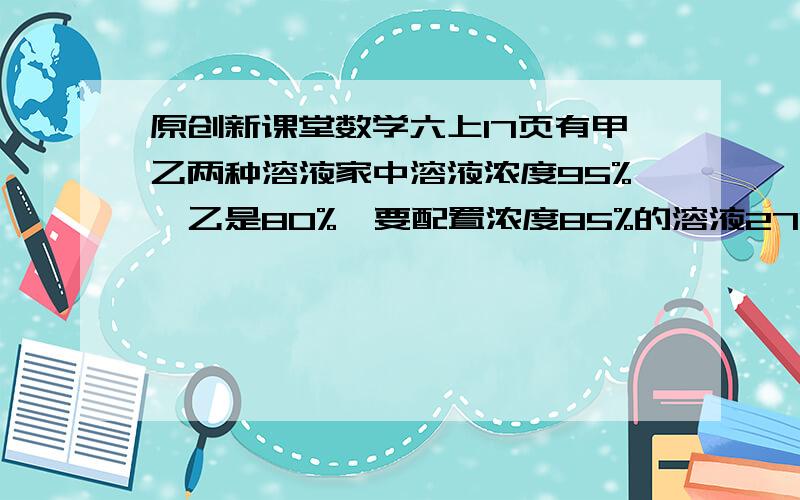 原创新课堂数学六上17页有甲乙两种溶液家中溶液浓度95%,乙是80%,要配置浓度85%的溶液270克需两多少克