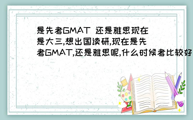 是先考GMAT 还是雅思现在是大三,想出国读研,现在是先考GMAT,还是雅思呢,什么时候考比较好我是打算去英国……