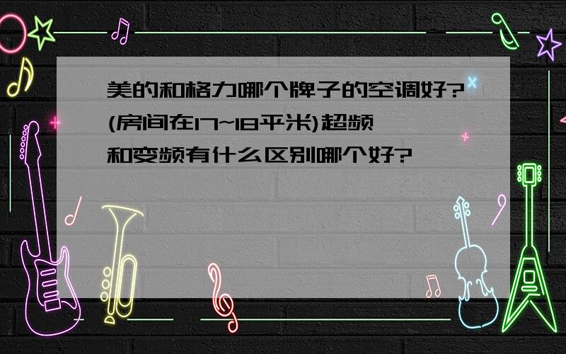 美的和格力哪个牌子的空调好?(房间在17~18平米)超频和变频有什么区别哪个好?