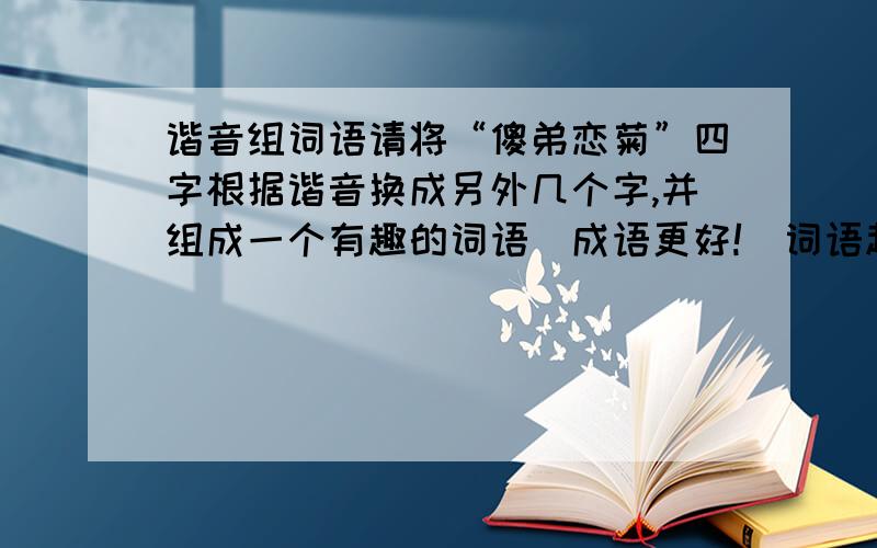 谐音组词语请将“傻弟恋菊”四字根据谐音换成另外几个字,并组成一个有趣的词语（成语更好!）词语越有趣越好!音越准越好!