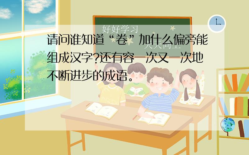 请问谁知道“卷”加什么偏旁能组成汉字?还有容一次又一次地不断进步的成语。