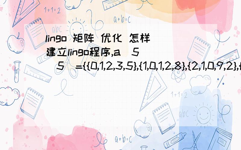 lingo 矩阵 优化 怎样建立lingo程序,a[5][5]={{0,1,2,3,5},{1,0,1,2,8},{2,1,0,9,2},{3,2,9,0,1},{5,8,2,1,0}}要求建立一个回路,最优化距离最小!