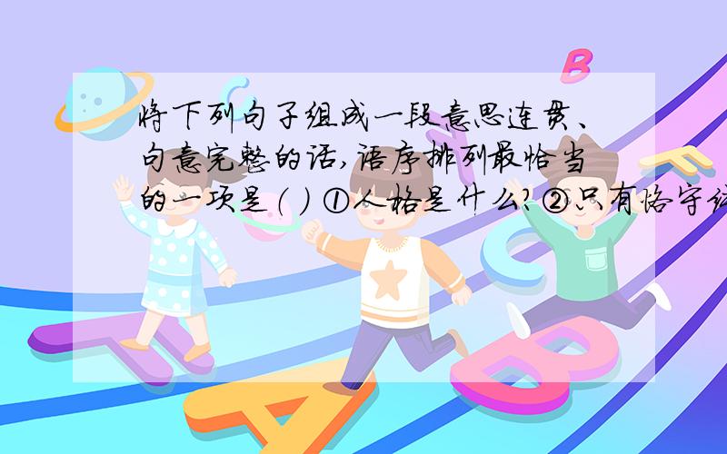 将下列句子组成一段意思连贯、句意完整的话,语序排列最恰当的一项是（ ） ①人格是什么?②只有恪守纯洁这是2011铜仁中考题,我们老师说3应该在2,4后面,原因是应该先举正例再举反例,可选