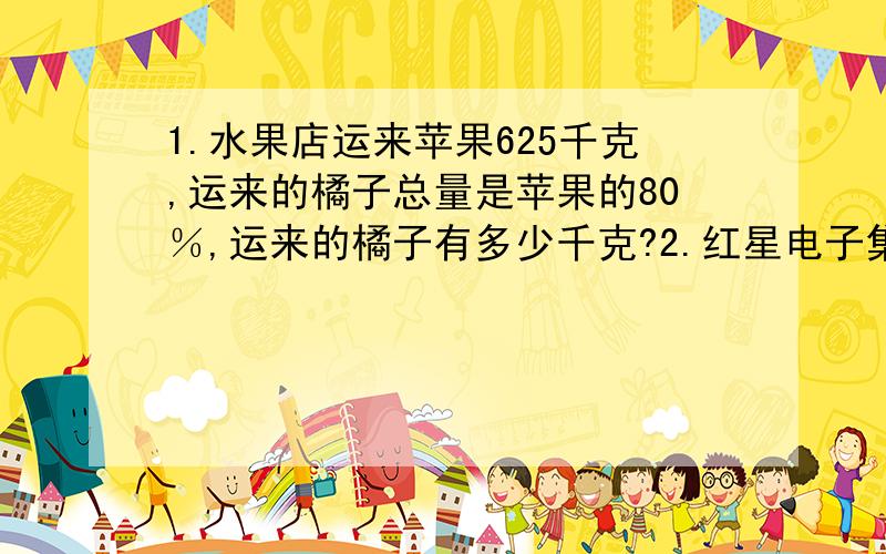 1.水果店运来苹果625千克,运来的橘子总量是苹果的80％,运来的橘子有多少千克?2.红星电子集团计划全年生产空调12万台,上半年已经生产了9.12万台.还剩下全年计划产量的百分之几?3.王大伯承