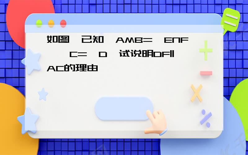 如图,已知∠AMB=∠ENF,∠C=∠D,试说明DF||AC的理由