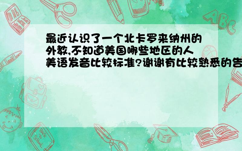 最近认识了一个北卡罗来纳州的外教,不知道美国哪些地区的人美语发音比较标准?谢谢有比较熟悉的告诉一下~~