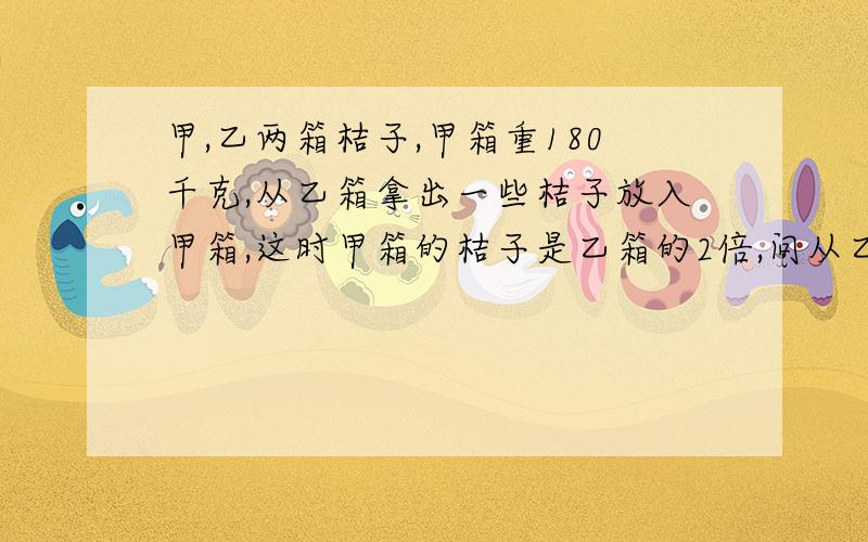 甲,乙两箱桔子,甲箱重180千克,从乙箱拿出一些桔子放入甲箱,这时甲箱的桔子是乙箱的2倍,问从乙箱拿了