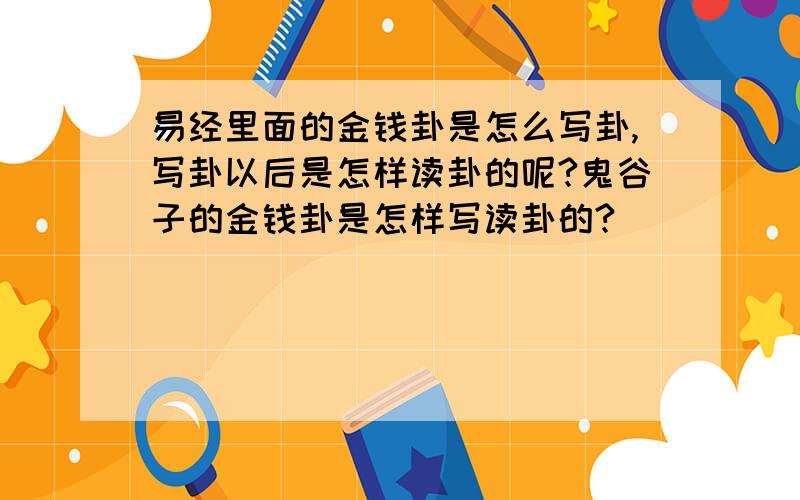 易经里面的金钱卦是怎么写卦,写卦以后是怎样读卦的呢?鬼谷子的金钱卦是怎样写读卦的?