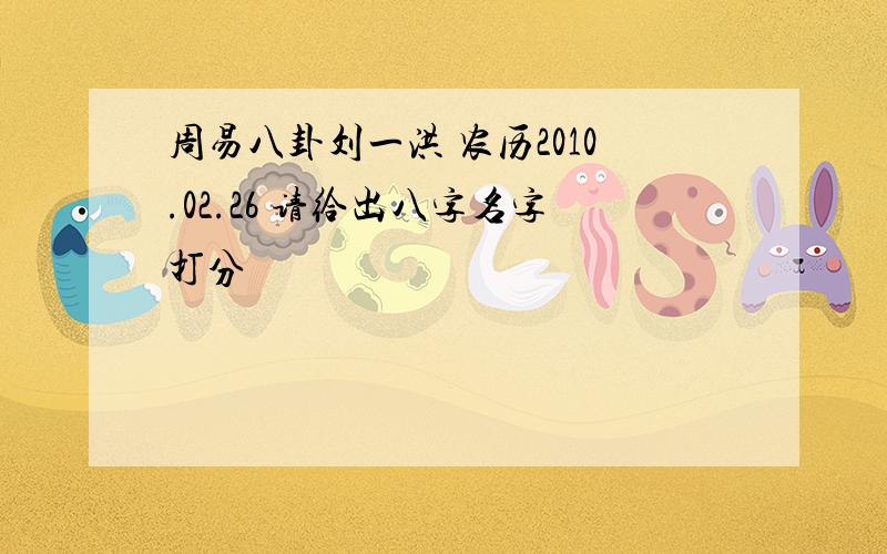 周易八卦刘一洪 农历2010.02.26 请给出八字名字打分