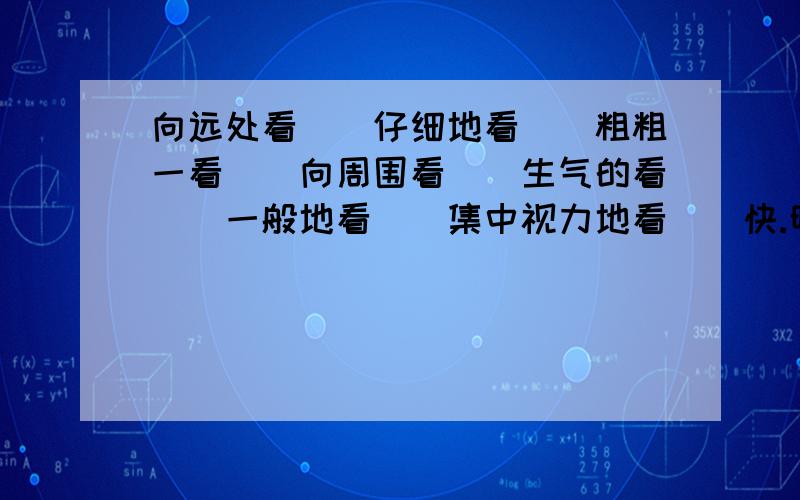 向远处看（）仔细地看（）粗粗一看（）向周围看（）生气的看（）一般地看（）集中视力地看（）快.明就要交!