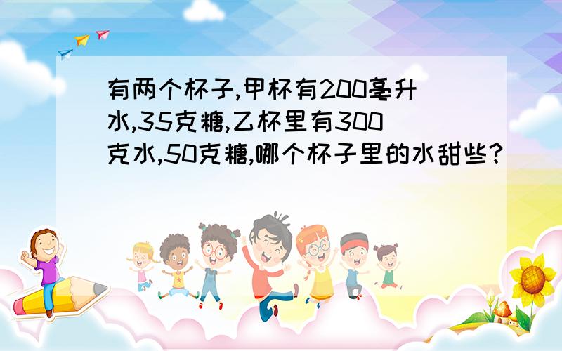 有两个杯子,甲杯有200亳升水,35克糖,乙杯里有300克水,50克糖,哪个杯子里的水甜些?