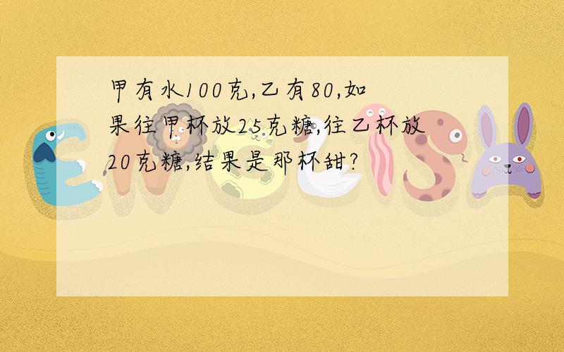 甲有水100克,乙有80,如果往甲杯放25克糖,往乙杯放20克糖,结果是那杯甜?