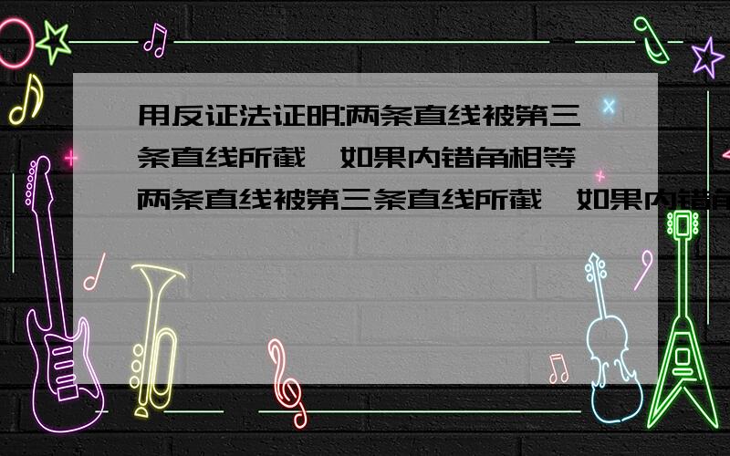 用反证法证明:两条直线被第三条直线所截,如果内错角相等,两条直线被第三条直线所截,如果内错角相等,那么两直线平行