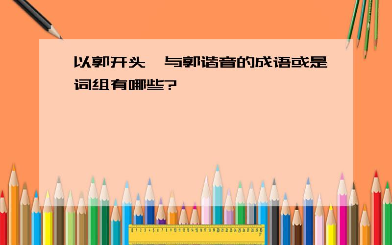 以郭开头,与郭谐音的成语或是词组有哪些?