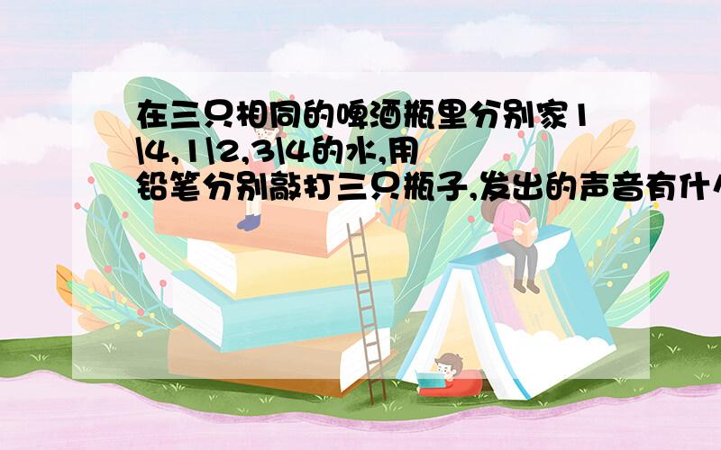 在三只相同的啤酒瓶里分别家1\4,1\2,3\4的水,用铅笔分别敲打三只瓶子,发出的声音有什么不同那二分之一呢