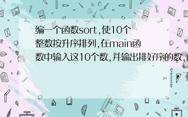 编一个函数sort,使10个整数按升序排列,在main函数中输入这10个数,并输出排好序的数,函数参数用指针实现