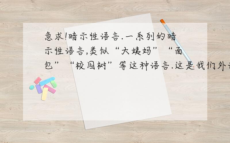 急求!暗示性语言.一系列的暗示性语言,类似“大姨妈”“面包”“校园树”等这种语言.这是我们外语课交流用的,在这儿急求一下,请各位帮帮忙!