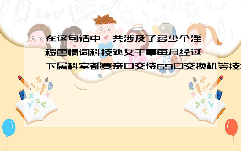 在这句话中一共涉及了多少个淫秽色情词科技处女干事每月经过下属科室都要亲口交待69口交换机等技术性器件的安装工作