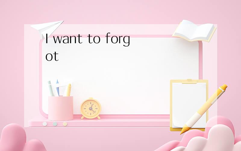 I want to forgot