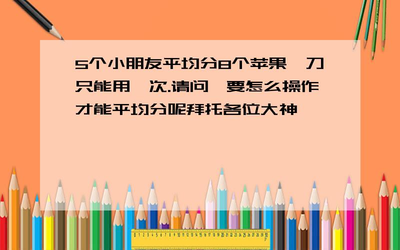 5个小朋友平均分8个苹果,刀只能用一次.请问,要怎么操作才能平均分呢拜托各位大神