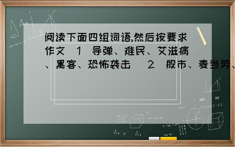 阅读下面四组词语,然后按要求作文（1）导弹、难民、艾滋病、黑客、恐怖袭击 （2）股市、麦当劳、网络、足球、好莱坞 （3）求职、出国、反腐败、WTO、高考 （4）蓝天、大海、森林、雪