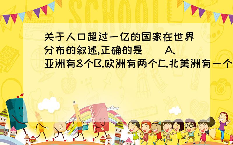 关于人口超过一亿的国家在世界分布的叙述,正确的是（）A.亚洲有8个B.欧洲有两个C.北美洲有一个D.南美洲有两个