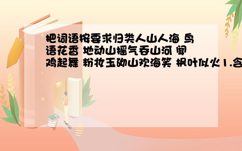 把词语按要求归类人山人海 鸟语花香 地动山摇气吞山河 闻鸡起舞 粉妆玉砌山欢海笑 枫叶似火1.含比喻的2.含拟人的3.含夸张的急两位到底谁的对啊 都不一样 算了 相信你吧