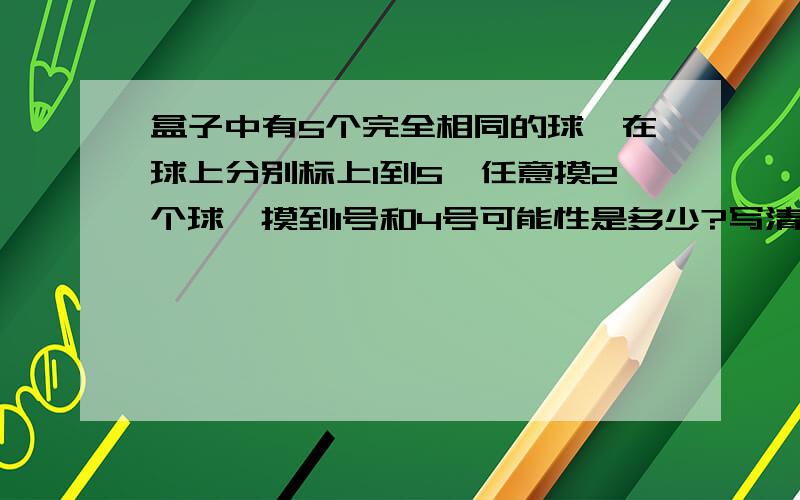 盒子中有5个完全相同的球,在球上分别标上1到5,任意摸2个球,摸到1号和4号可能性是多少?写清答案和解题思路