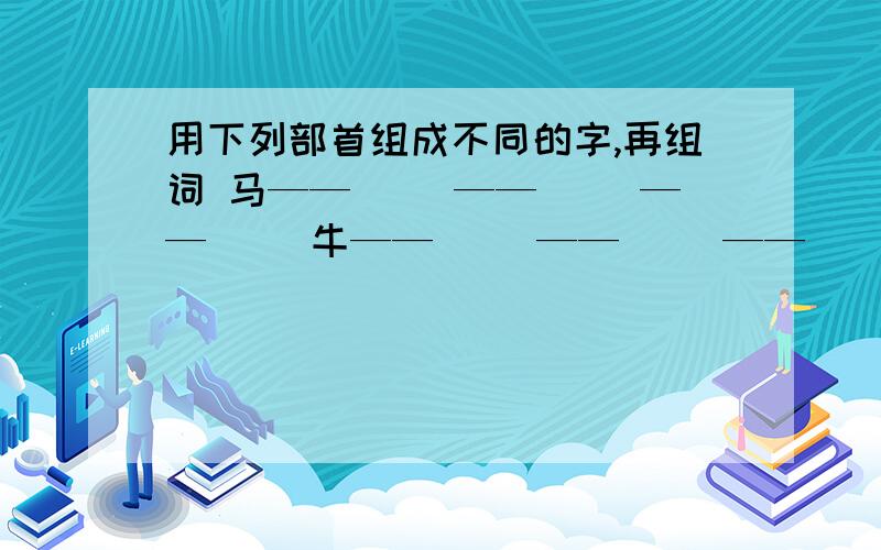 用下列部首组成不同的字,再组词 马——（） ——（） ——（） 牛——（） ——（） ——（） 鱼——（）