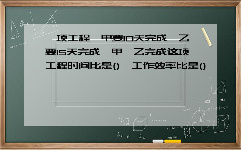 一项工程,甲要10天完成,乙要15天完成,甲、乙完成这项工程时间比是(),工作效率比是()