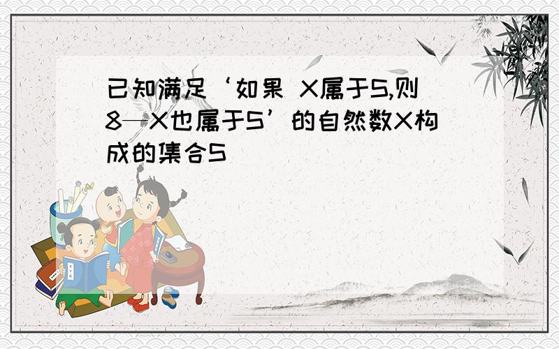 已知满足‘如果 X属于S,则8—X也属于S’的自然数X构成的集合S