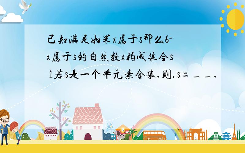 已知满足如果x属于s那么6-x属于s的自然数x构成集合s 1若s是一个单元素合集,则,s=__,