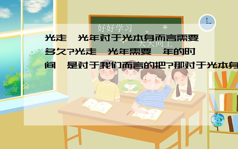 光走一光年对于光本身而言需要多久?光走一光年需要一年的时间,是对于我们而言的把?那对于光本身呢?