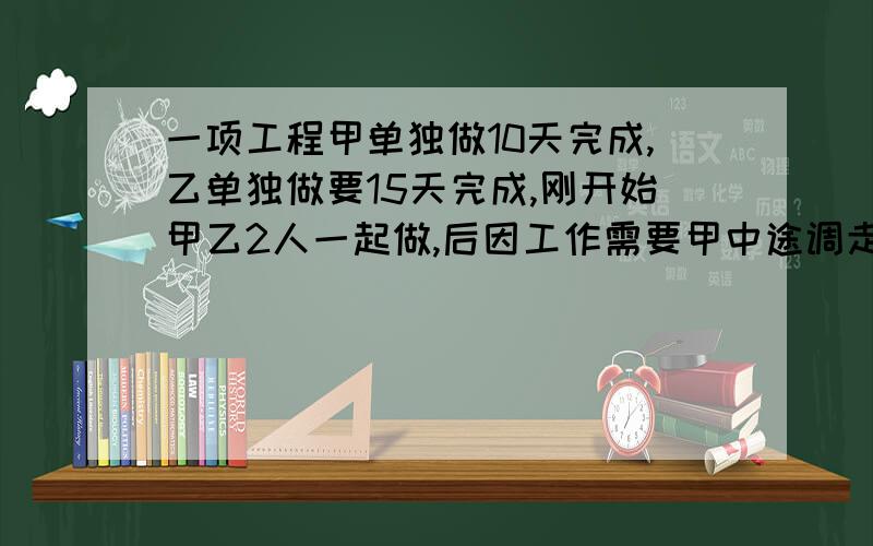 一项工程甲单独做10天完成,乙单独做要15天完成,刚开始甲乙2人一起做,后因工作需要甲中途调走,结果乙一共用9天完成.甲中途调走了几天?