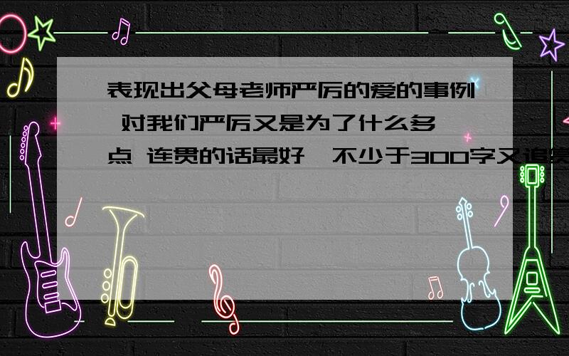 表现出父母老师严厉的爱的事例 对我们严厉又是为了什么多一点 连贯的话最好  不少于300字又追赏