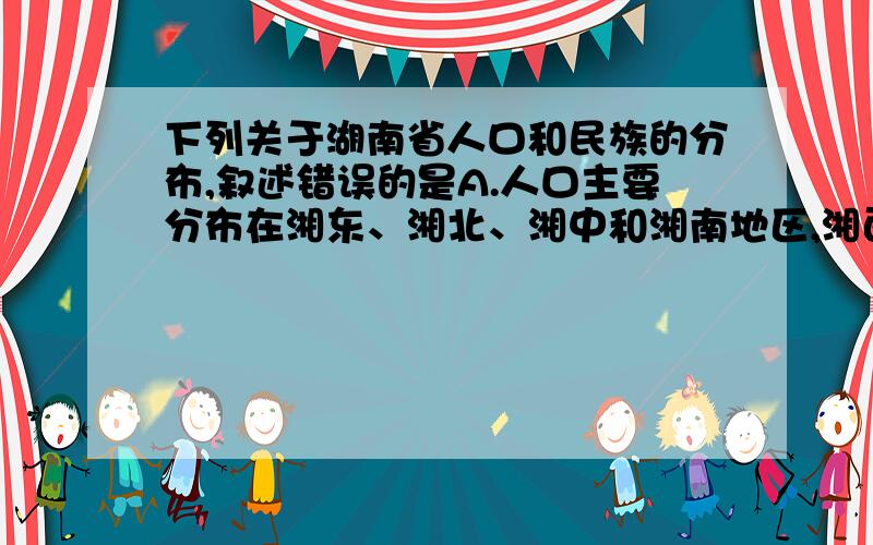 下列关于湖南省人口和民族的分布,叙述错误的是A.人口主要分布在湘东、湘北、湘中和湘南地区,湘西地区人口偏少B.湖南省民族以汉族为主,主要分布在东部和中部C.湖南省西部人口较少,主要