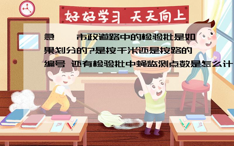 急、、市政道路中的检验批是如果划分的?是按千米还是按路的编号 还有检验批中蝇监测点数是怎么计