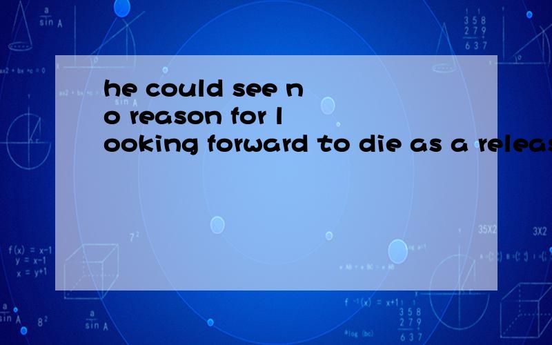 he could see no reason for looking forward to die as a release.改错