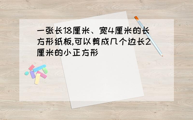 一张长18厘米、宽4厘米的长方形纸板,可以剪成几个边长2厘米的小正方形