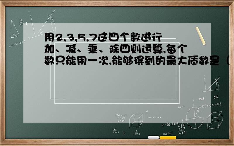 用2,3,5,7这四个数进行加、减、乘、除四则运算,每个数只能用一次,能够得到的最大质数是（ ）,请写出算式