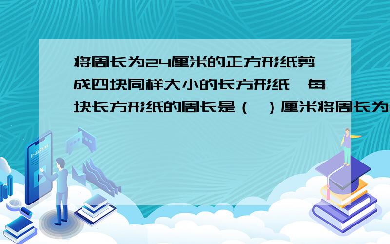 将周长为24厘米的正方形纸剪成四块同样大小的长方形纸,每块长方形纸的周长是（ ）厘米将周长为24厘米的正方形纸剪成四块同样大小的长方形纸,每块长方形纸的周长是（ ）厘米,面积是（