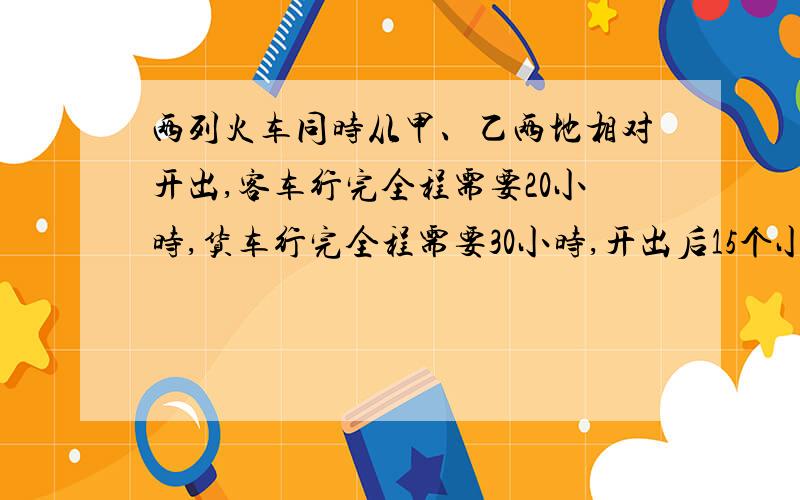 两列火车同时从甲、乙两地相对开出,客车行完全程需要20小时,货车行完全程需要30小时,开出后15个小时相遇,已知客车途中停了4小时,货车途中停了多少小时不要方程