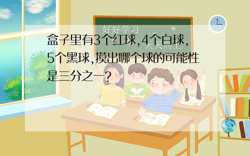 盒子里有3个红球,4个白球,5个黑球,摸出哪个球的可能性是三分之一?