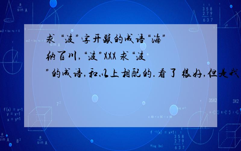 求 “波”字开头的成语“海”纳百川,“波”XXX 求“波”的成语,和以上相配的.看了 很好,但是我想要“波”字头表示胸怀宽大的意思